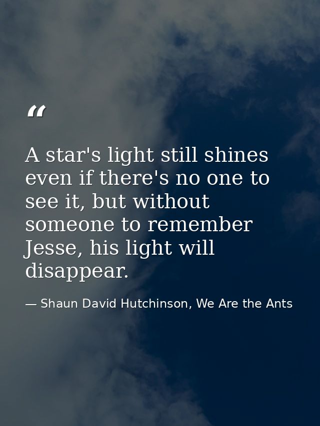 A star's light still shines even if there's no one to see it, but without someone to remember Jesse, his light will disa — Shaun David Hutchinson, We Are the Ants