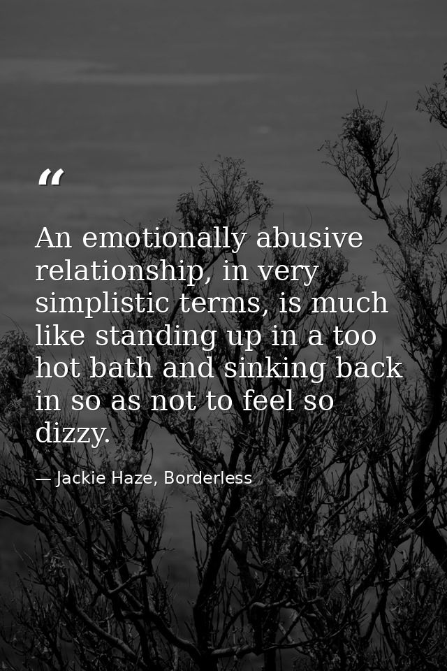 An emotionally abusive relationship, in very simplistic terms, is much like standing up in a too hot bath and sinking ba — Jackie Haze, Borderless