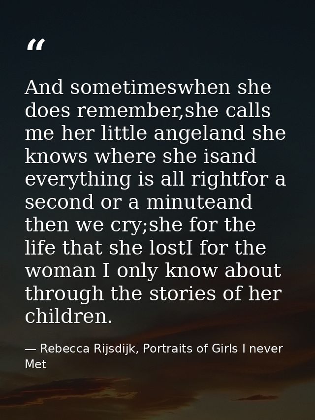 And sometimeswhen she does remember,she calls me her little angeland she knows where she isand everything is all rightfo — Rebecca Rijsdijk, Portraits of Girls I never Met