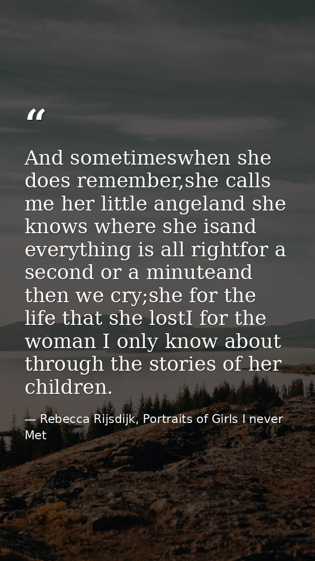 And sometimeswhen she does remember,she calls me her little angeland she knows where she isand everything is all rightfo — Rebecca Rijsdijk, Portraits of Girls I never Met