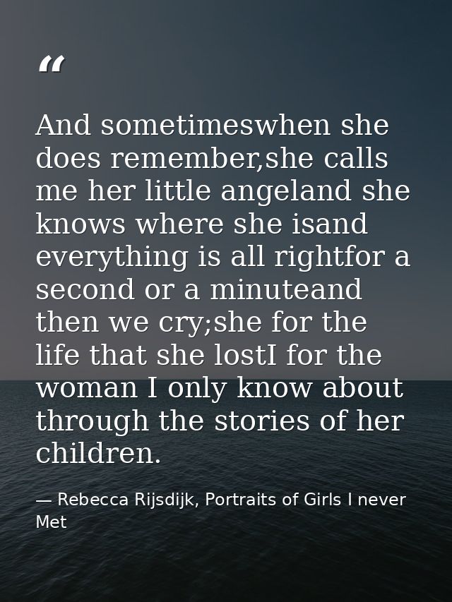 And sometimeswhen she does remember,she calls me her little angeland she knows where she isand everything is all rightfo — Rebecca Rijsdijk, Portraits of Girls I never Met