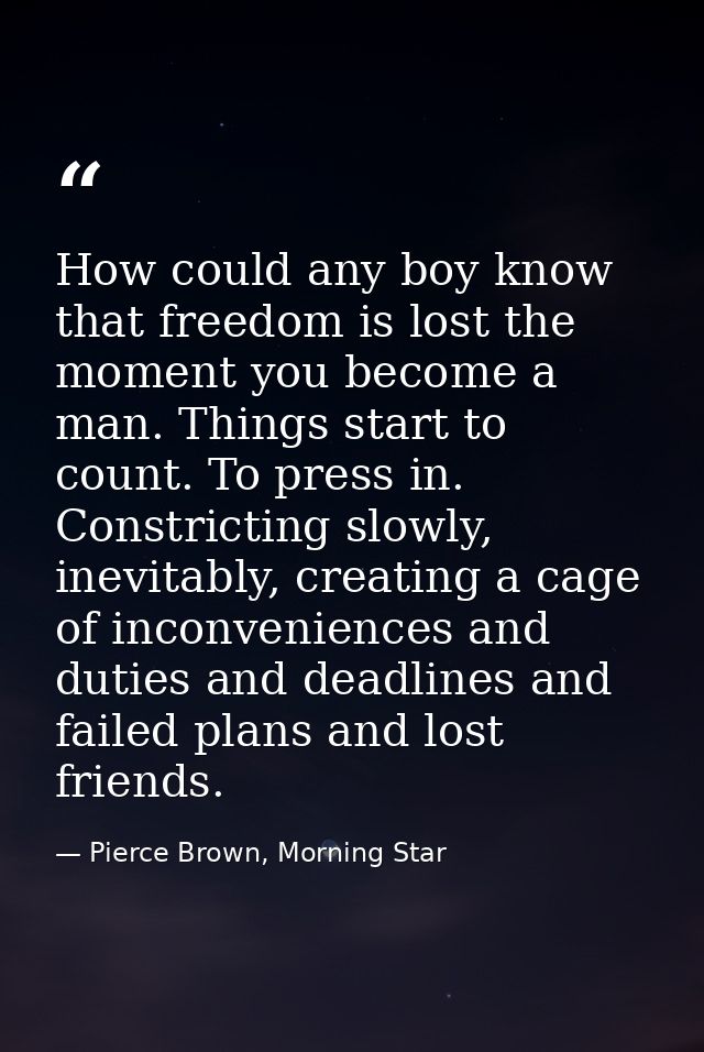 How could any boy know that freedom is lost the moment you become a man. Things start to count. To press in. Constrictin — Pierce Brown, Morning Star