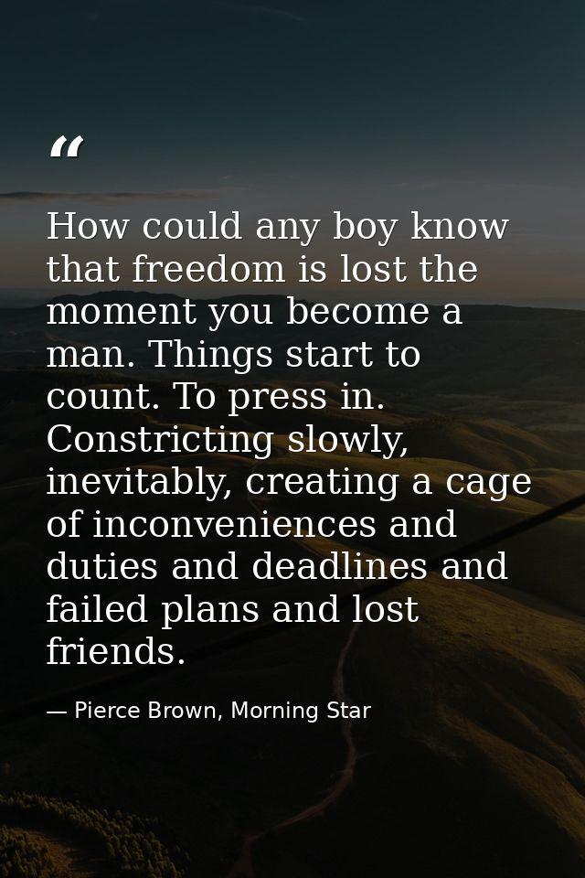 How could any boy know that freedom is lost the moment you become a man. Things start to count. To press in. Constrictin — Pierce Brown, Morning Star