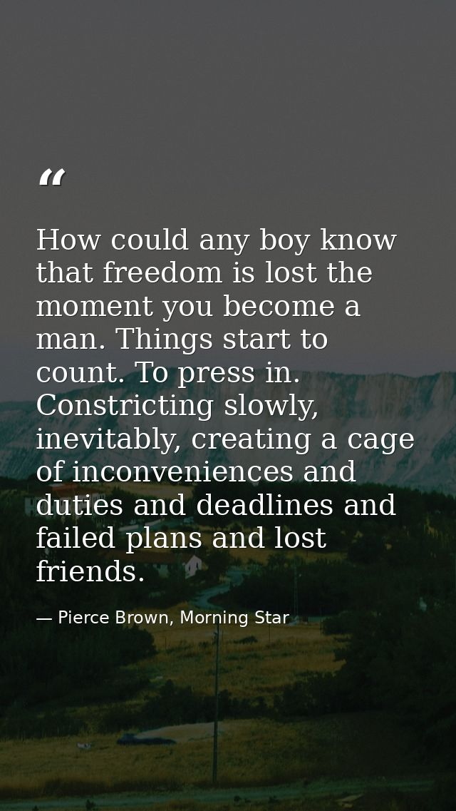 How could any boy know that freedom is lost the moment you become a man. Things start to count. To press in. Constrictin — Pierce Brown, Morning Star