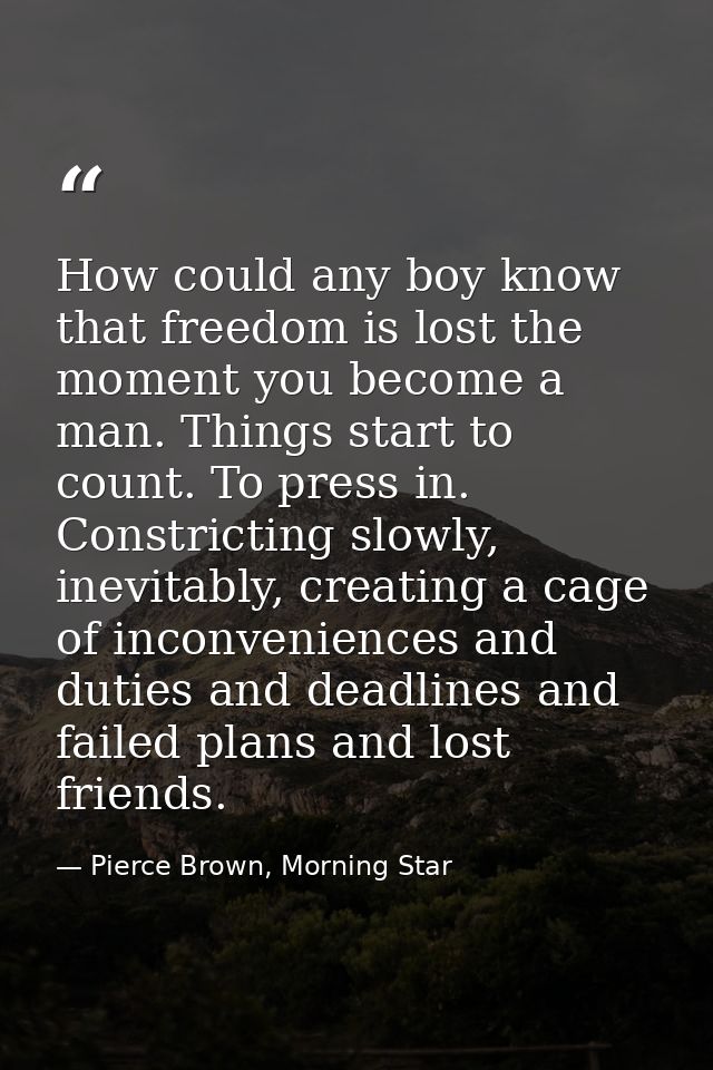 How could any boy know that freedom is lost the moment you become a man. Things start to count. To press in. Constrictin — Pierce Brown, Morning Star
