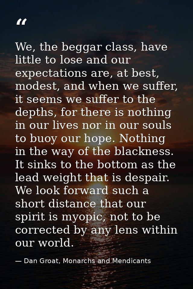 We, the beggar class, have little to lose and our expectations are, at best, modest, and when we suffer, it seems we suf — Dan Groat, Monarchs and Mendicants