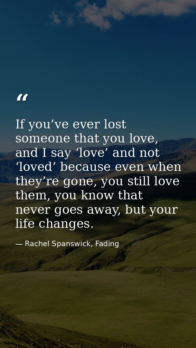 If you’ve ever lost someone that you love, and I say ‘love’ and not ‘loved’ because even when they’re gone, you still lo — Rachel Spanswick, Fading