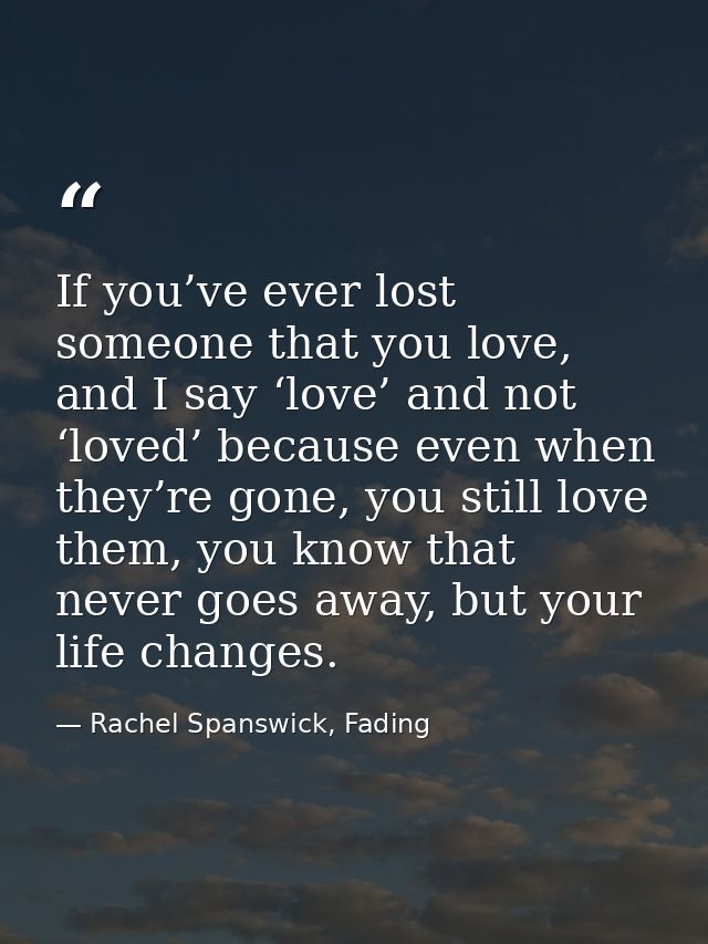 If you’ve ever lost someone that you love, and I say ‘love’ and not ‘loved’ because even when they’re gone, you still lo — Rachel Spanswick, Fading