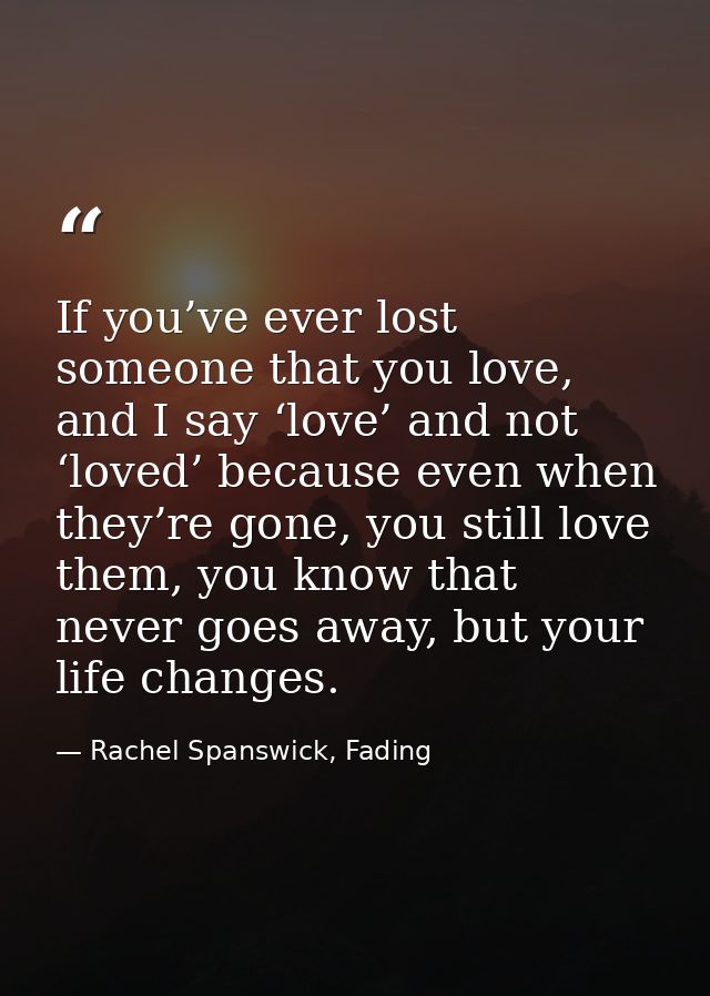 If you’ve ever lost someone that you love, and I say ‘love’ and not ‘loved’ because even when they’re gone, you still lo — Rachel Spanswick, Fading