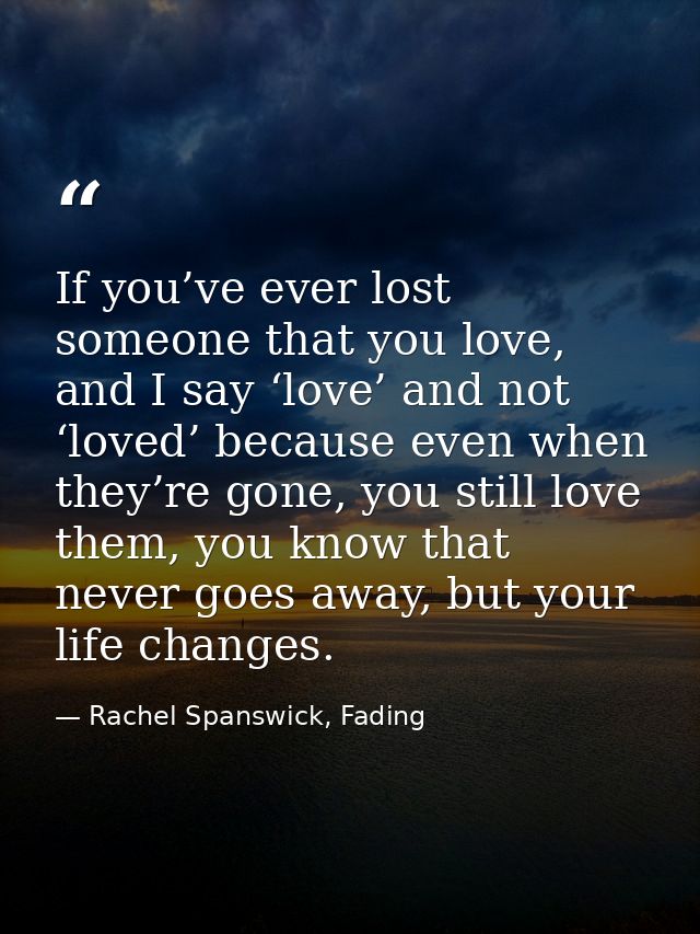 If you’ve ever lost someone that you love, and I say ‘love’ and not ‘loved’ because even when they’re gone, you still lo — Rachel Spanswick, Fading