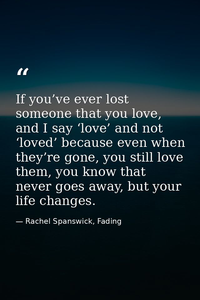 If you’ve ever lost someone that you love, and I say ‘love’ and not ‘loved’ because even when they’re gone, you still lo — Rachel Spanswick, Fading