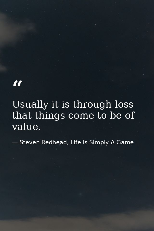 Usually it is through loss that things come to be of value. — Steven Redhead, Life Is Simply A Game