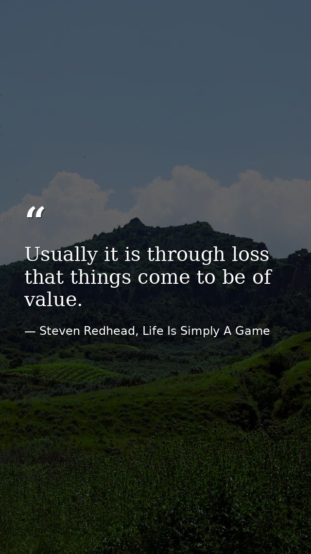 Usually it is through loss that things come to be of value. — Steven Redhead, Life Is Simply A Game