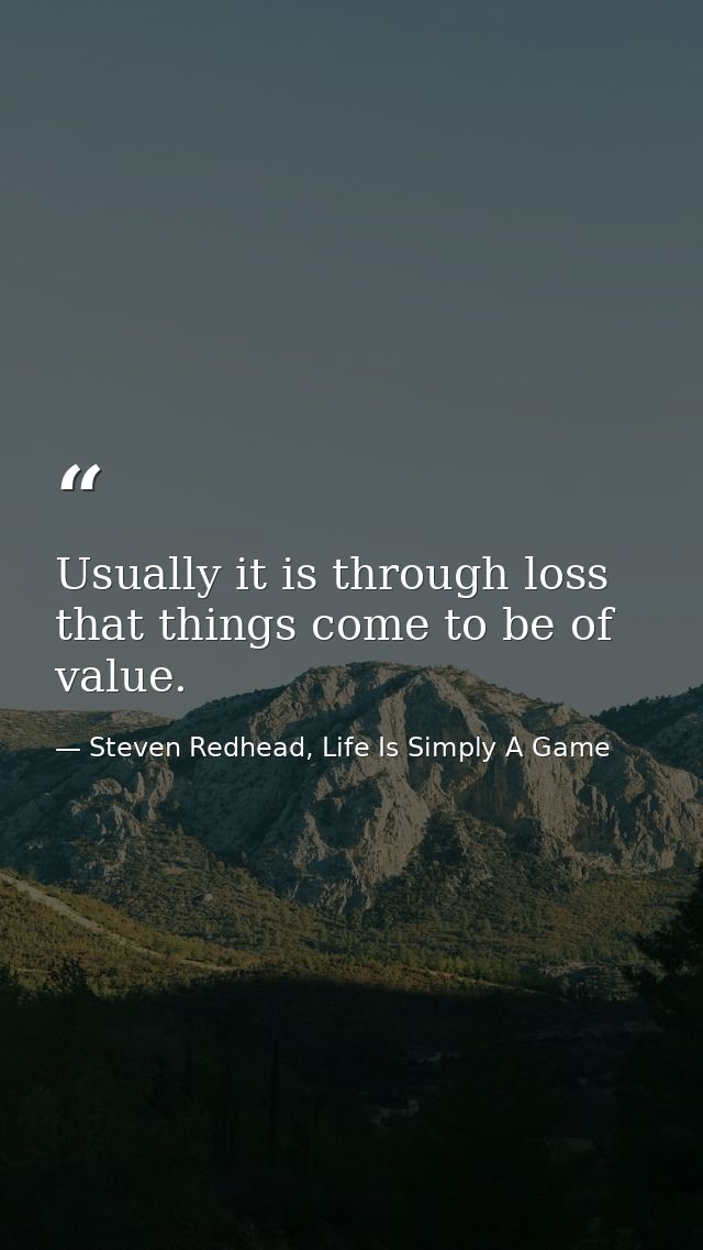Usually it is through loss that things come to be of value. — Steven Redhead, Life Is Simply A Game