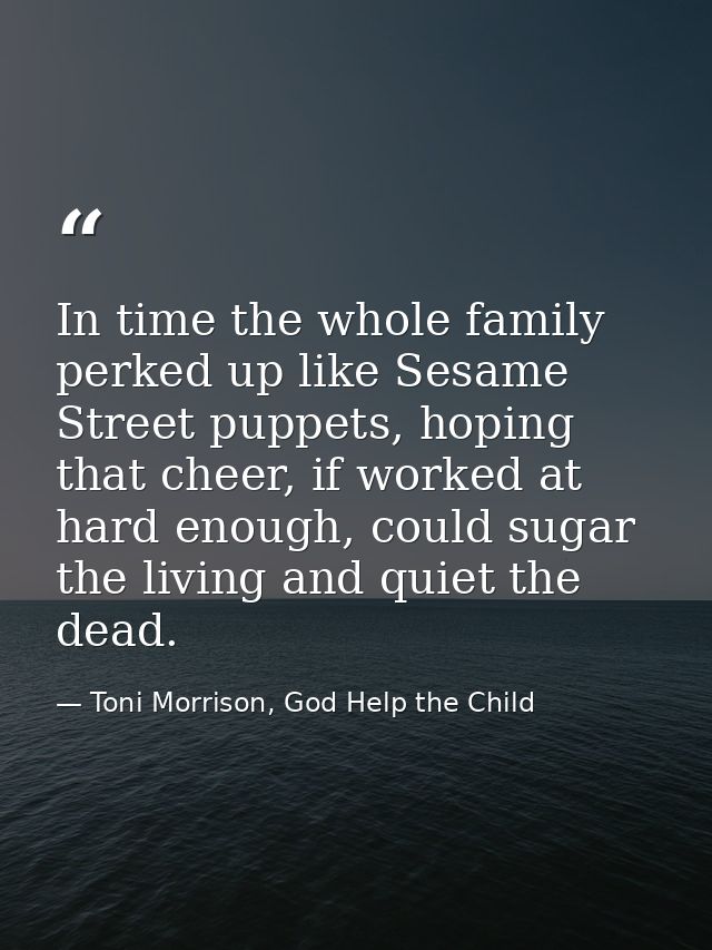 In time the whole family perked up like Sesame Street puppets, hoping that cheer, if worked at hard enough, could sugar  — Toni Morrison, God Help the Child