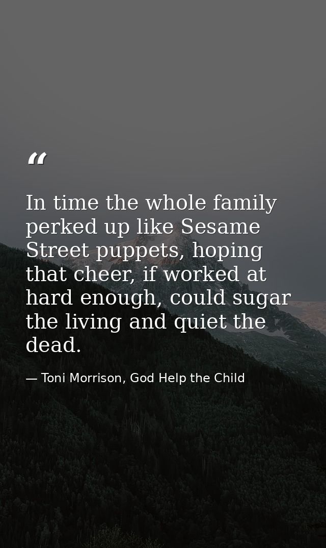 In time the whole family perked up like Sesame Street puppets, hoping that cheer, if worked at hard enough, could sugar  — Toni Morrison, God Help the Child