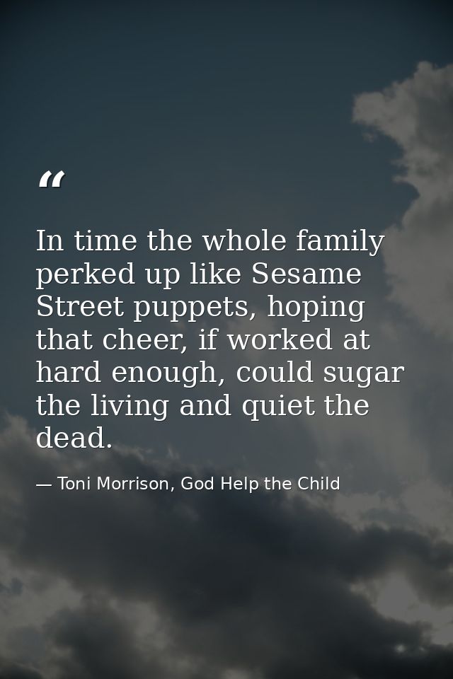 In time the whole family perked up like Sesame Street puppets, hoping that cheer, if worked at hard enough, could sugar  — Toni Morrison, God Help the Child