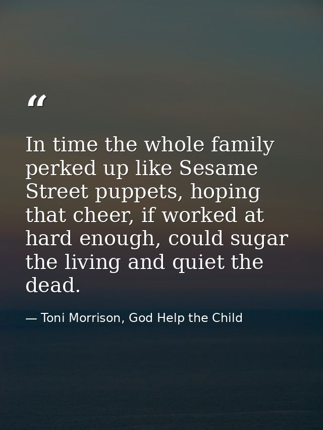 In time the whole family perked up like Sesame Street puppets, hoping that cheer, if worked at hard enough, could sugar  — Toni Morrison, God Help the Child