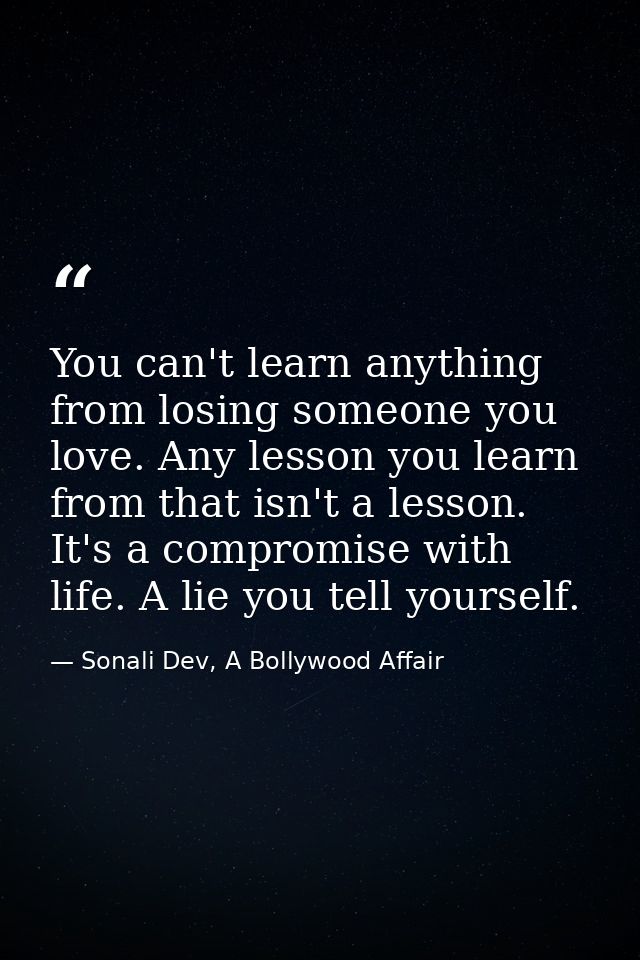 You can't learn anything from losing someone you love. Any lesson you learn from that isn't a lesson. It's a compromise  — Sonali Dev, A Bollywood Affair