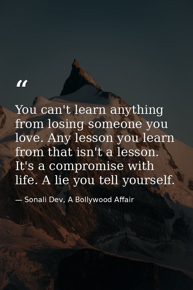 You can't learn anything from losing someone you love. Any lesson you learn from that isn't a lesson. It's a compromise  — Sonali Dev, A Bollywood Affair
