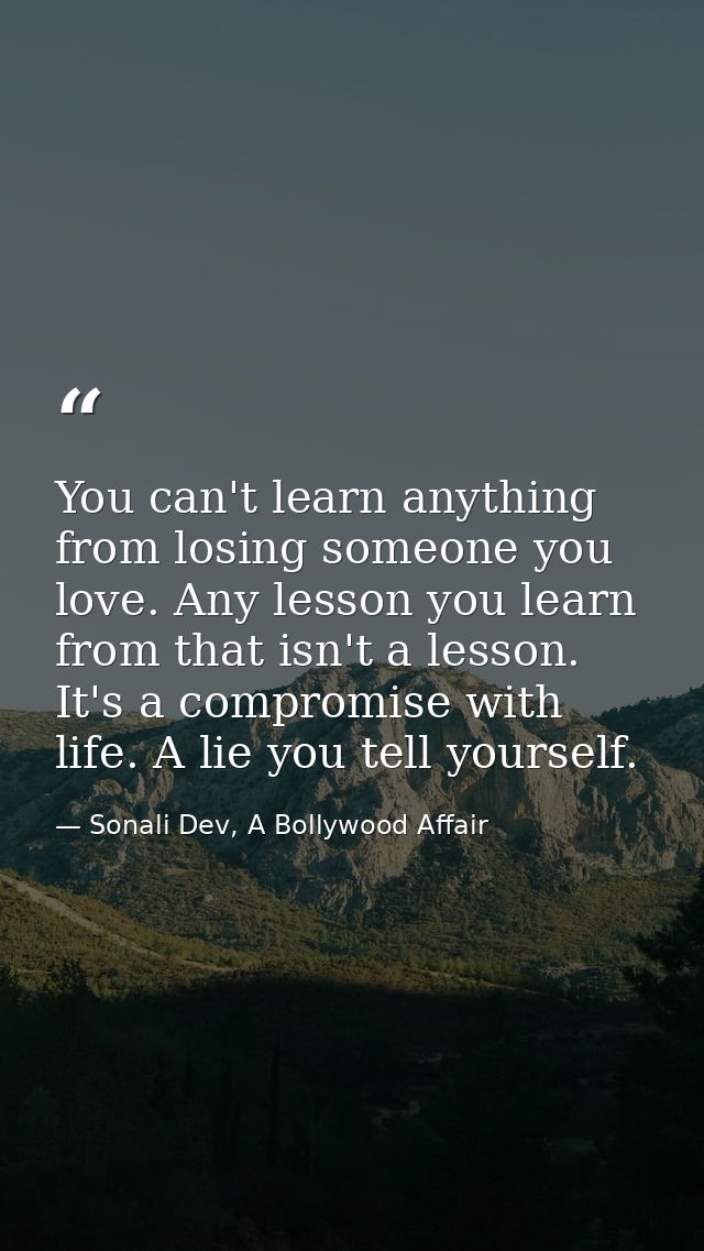 You can't learn anything from losing someone you love. Any lesson you learn from that isn't a lesson. It's a compromise  — Sonali Dev, A Bollywood Affair