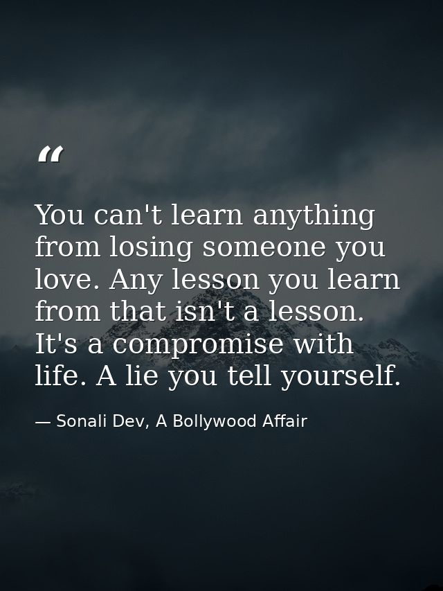 You can't learn anything from losing someone you love. Any lesson you learn from that isn't a lesson. It's a compromise  — Sonali Dev, A Bollywood Affair