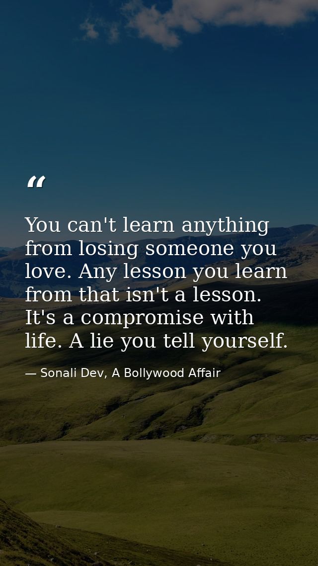 You can't learn anything from losing someone you love. Any lesson you learn from that isn't a lesson. It's a compromise  — Sonali Dev, A Bollywood Affair