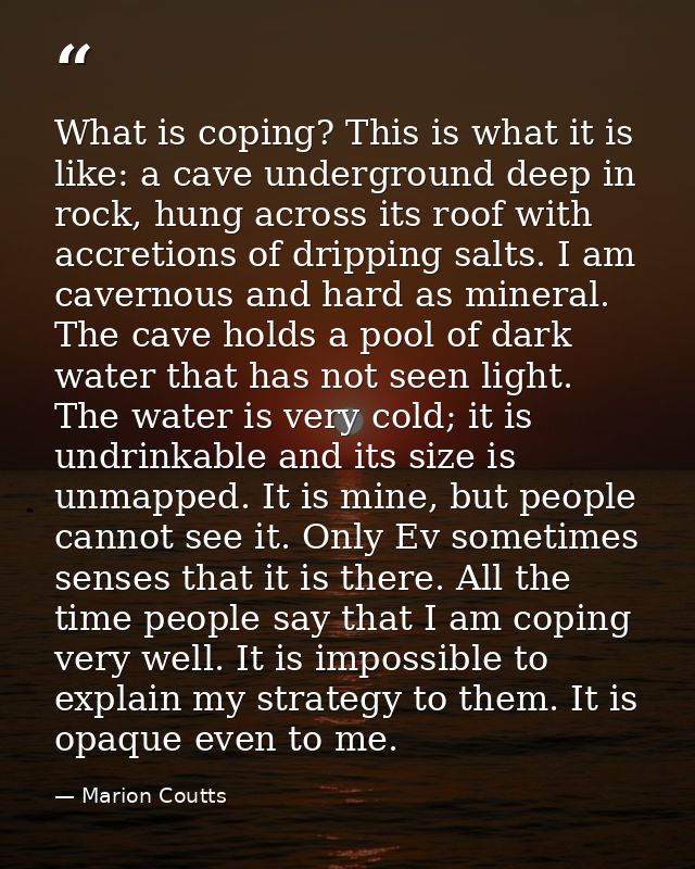 What is coping? This is what it is like: a cave underground deep in rock, hung across its roof with accretions of drippi — Marion Coutts
