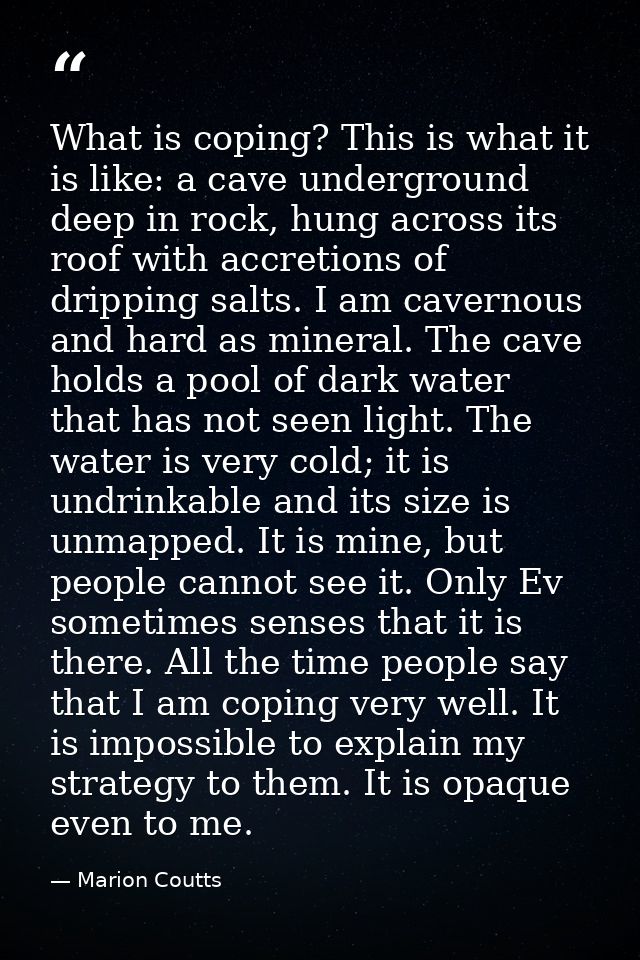 What is coping? This is what it is like: a cave underground deep in rock, hung across its roof with accretions of drippi — Marion Coutts