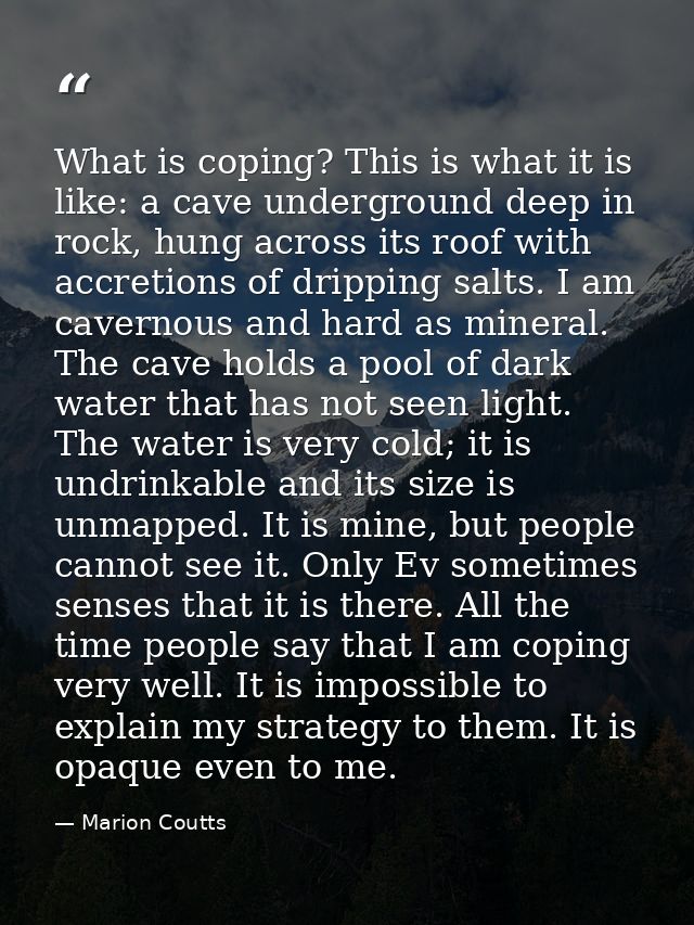 What is coping? This is what it is like: a cave underground deep in rock, hung across its roof with accretions of drippi — Marion Coutts
