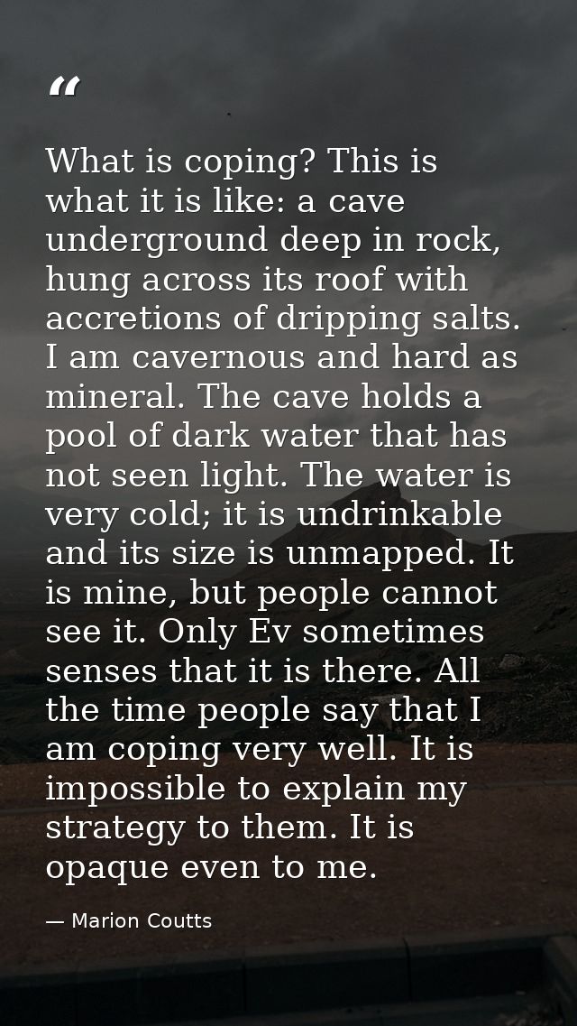 What is coping? This is what it is like: a cave underground deep in rock, hung across its roof with accretions of drippi — Marion Coutts