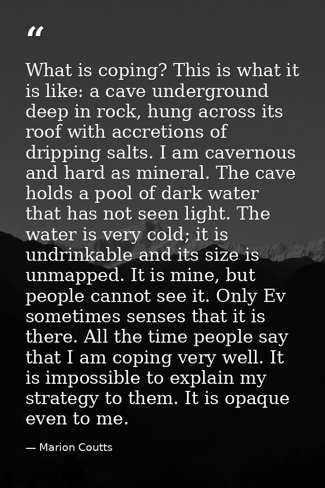 What is coping? This is what it is like: a cave underground deep in rock, hung across its roof with accretions of drippi — Marion Coutts