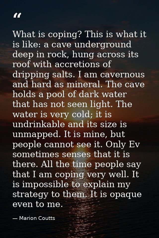 What is coping? This is what it is like: a cave underground deep in rock, hung across its roof with accretions of drippi — Marion Coutts