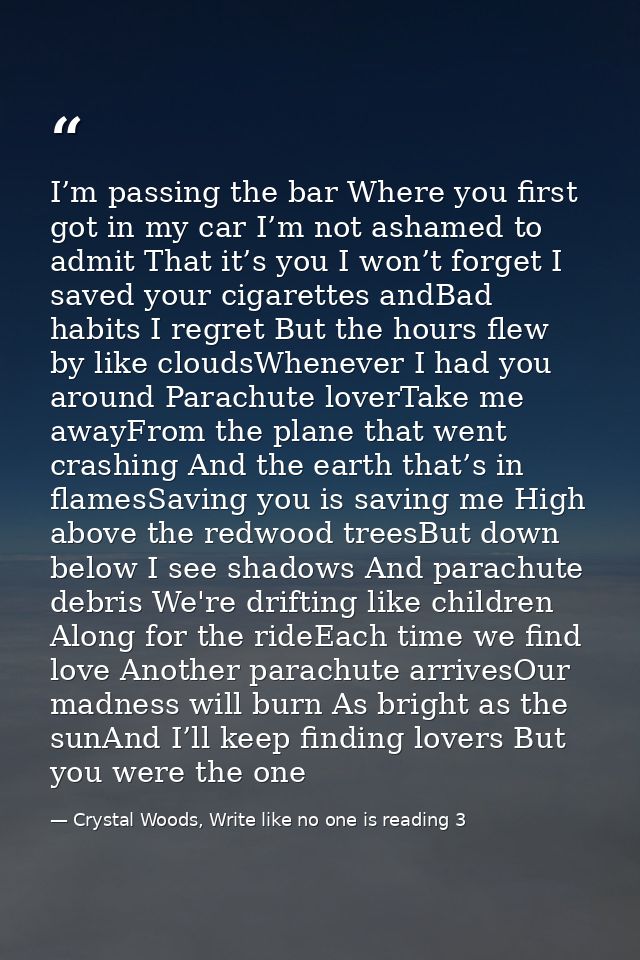 I’m passing the bar Where you first got in my car I’m not ashamed to admit That it’s you I won’t forget I saved your cig — Crystal Woods, Write like no one is reading 3