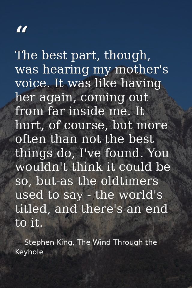The best part, though, was hearing my mother's voice. It was like having her again, coming out from far inside me. It hu — Stephen King, The Wind Through the Keyhole