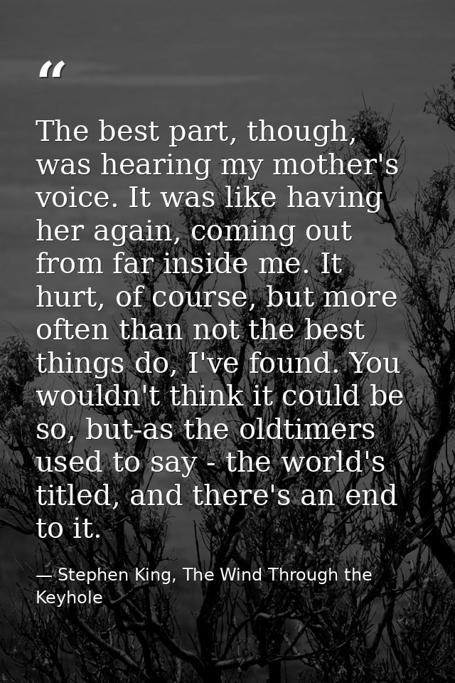 The best part, though, was hearing my mother's voice. It was like having her again, coming out from far inside me. It hu — Stephen King, The Wind Through the Keyhole