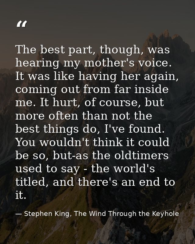 The best part, though, was hearing my mother's voice. It was like having her again, coming out from far inside me. It hu — Stephen King, The Wind Through the Keyhole