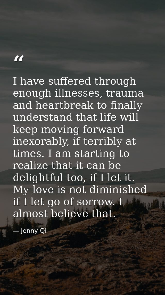 I have suffered through enough illnesses, trauma and heartbreak to finally understand that life will keep moving forward — Jenny Qi