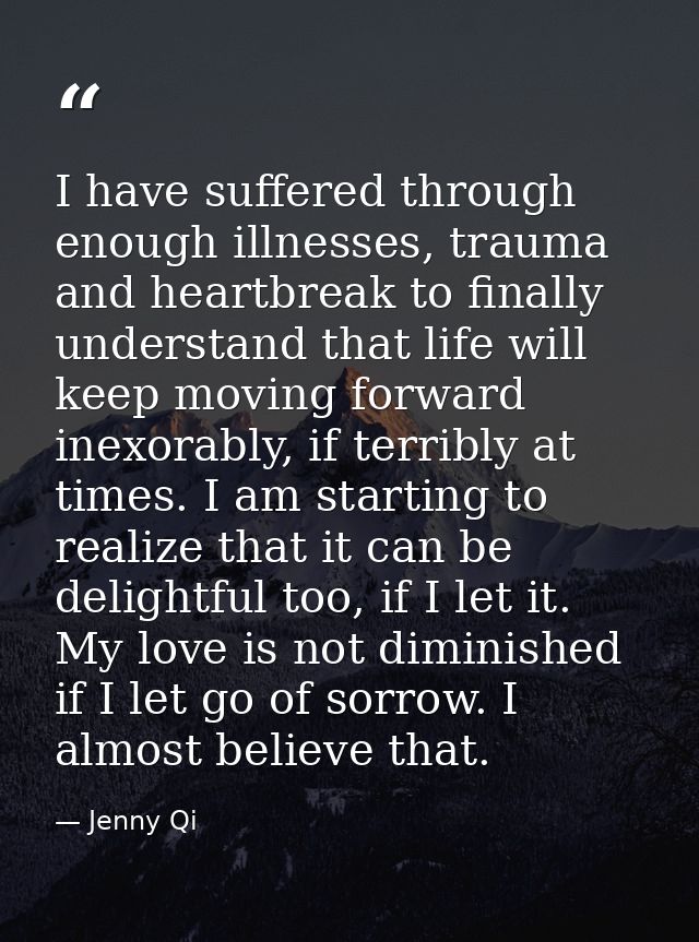I have suffered through enough illnesses, trauma and heartbreak to finally understand that life will keep moving forward — Jenny Qi