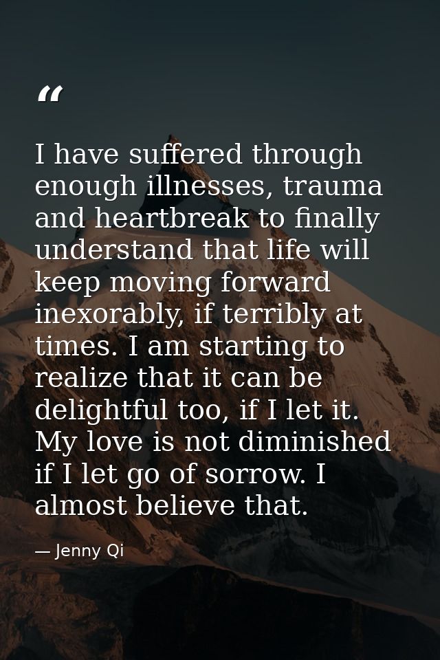 I have suffered through enough illnesses, trauma and heartbreak to finally understand that life will keep moving forward — Jenny Qi