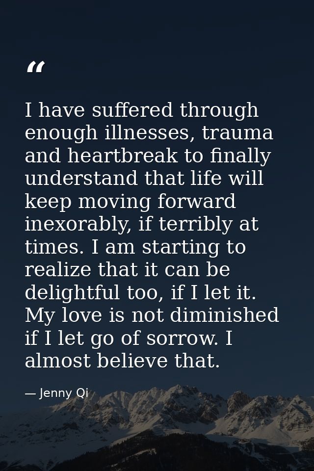 I have suffered through enough illnesses, trauma and heartbreak to finally understand that life will keep moving forward — Jenny Qi