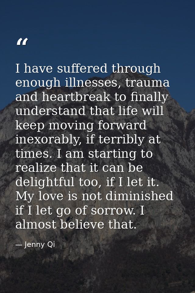 I have suffered through enough illnesses, trauma and heartbreak to finally understand that life will keep moving forward — Jenny Qi