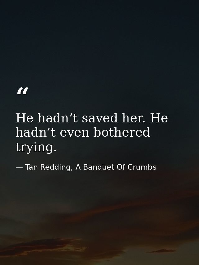 He hadn’t saved her. He hadn’t even bothered trying. — Tan Redding, A Banquet Of Crumbs