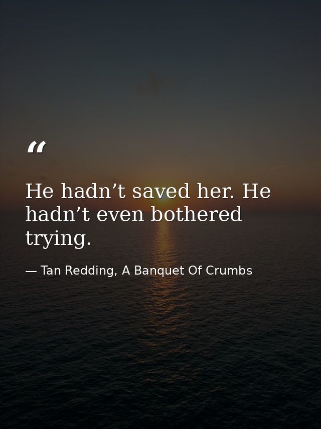 He hadn’t saved her. He hadn’t even bothered trying. — Tan Redding, A Banquet Of Crumbs