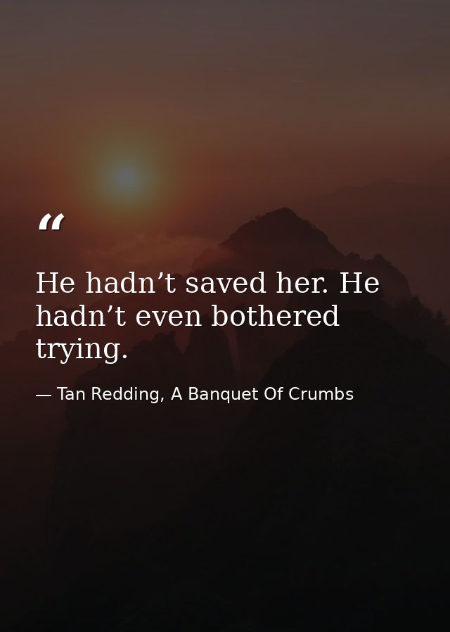 He hadn’t saved her. He hadn’t even bothered trying. — Tan Redding, A Banquet Of Crumbs