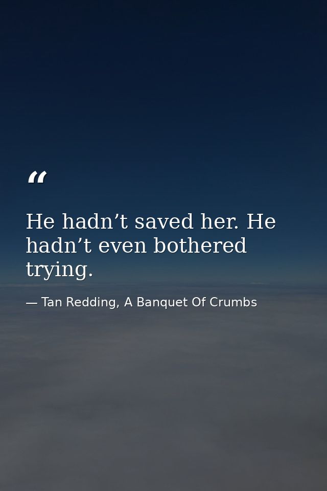 He hadn’t saved her. He hadn’t even bothered trying. — Tan Redding, A Banquet Of Crumbs