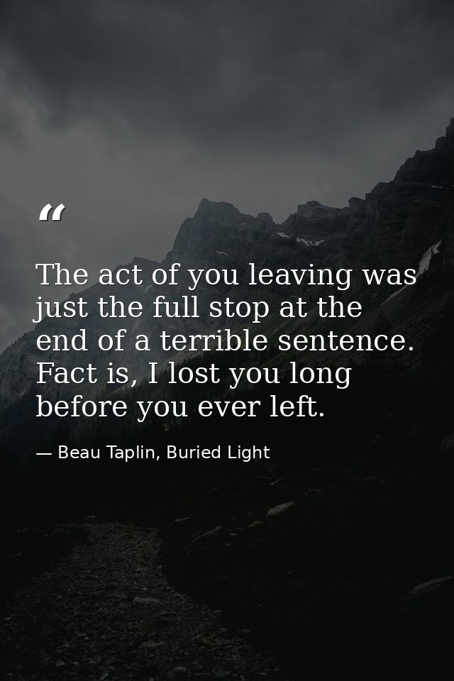 The act of you leaving was just the full stop at the end of a terrible sentence. Fact is, I lost you long before you eve — Beau Taplin, Buried Light