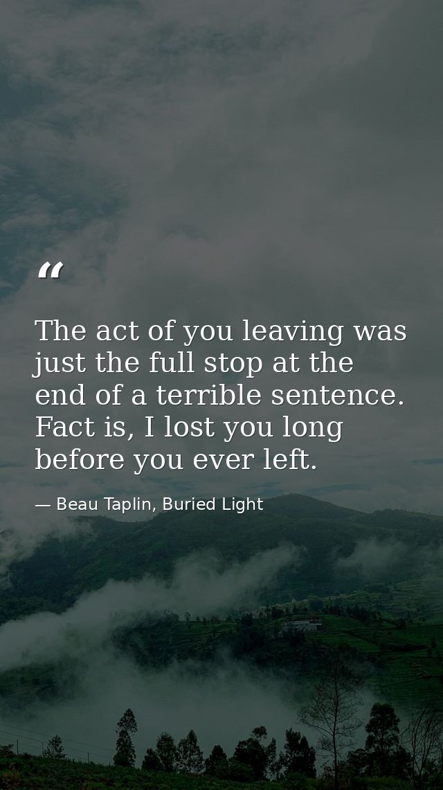 The act of you leaving was just the full stop at the end of a terrible sentence. Fact is, I lost you long before you eve — Beau Taplin, Buried Light