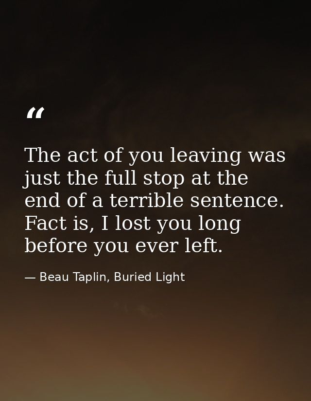 The act of you leaving was just the full stop at the end of a terrible sentence. Fact is, I lost you long before you eve — Beau Taplin, Buried Light