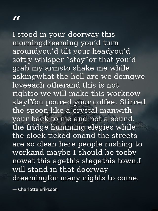 I stood in your doorway this morningdreaming you’d turn aroundyou’d tilt your headyou’d softly whisper ”stay”or that you — Charlotte Eriksson